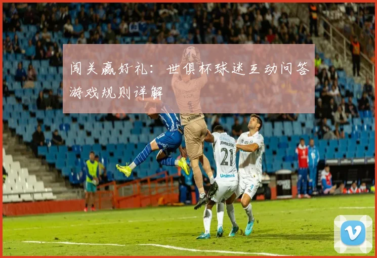 闯关赢好礼：世俱杯球迷互动问答游戏规则详解