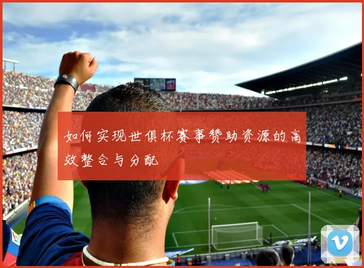 如何实现世俱杯赛事赞助资源的高效整合与分配