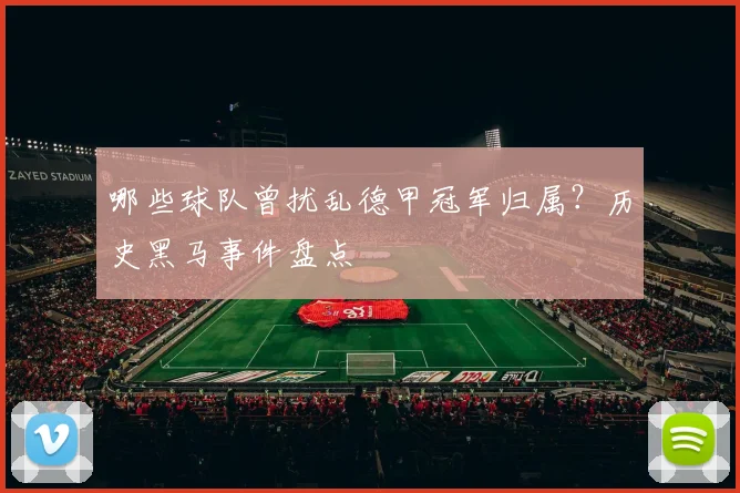 哪些球队曾扰乱德甲冠军归属？历史黑马事件盘点