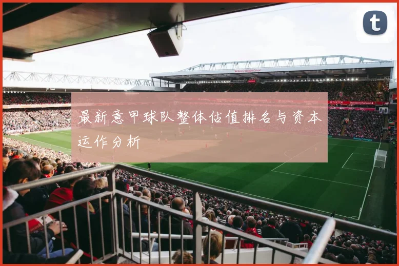 最新意甲球队整体估值排名与资本运作分析