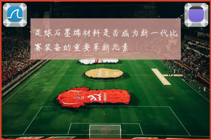 足球石墨烯材料是否成为新一代比赛装备的重要革新元素