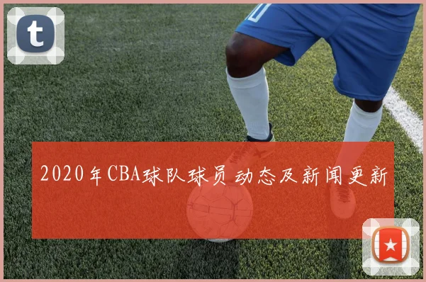 2020年CBA球队球员动态及新闻更新