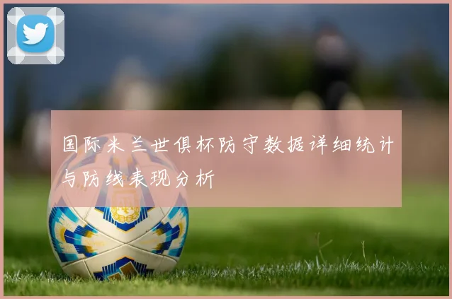 国际米兰世俱杯防守数据详细统计与防线表现分析