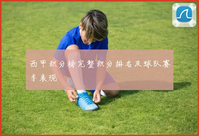 西甲积分榜完整积分排名及球队赛季表现