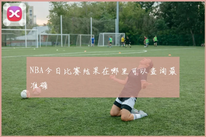 NBA今日比赛结果在哪里可以查询最准确