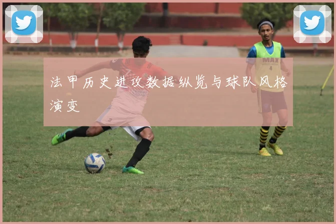 法甲历史进攻数据纵览与球队风格演变