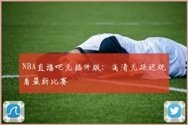 NBA直播吧无插件版：高清无延迟观看最新比赛