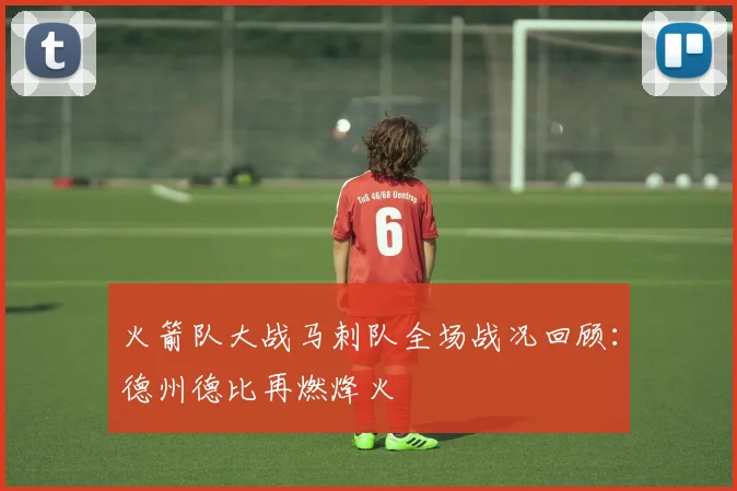 火箭队大战马刺队全场战况回顾：德州德比再燃烽火