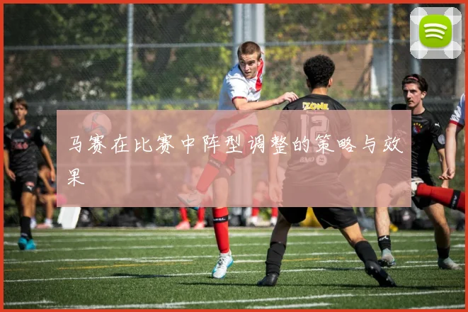 马赛在比赛中阵型调整的策略与效果