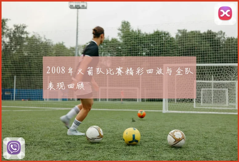 2008年火箭队比赛精彩回放与全队表现回顾