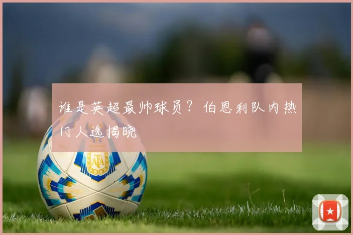 谁是英超最帅球员？伯恩利队内热门人选揭晓