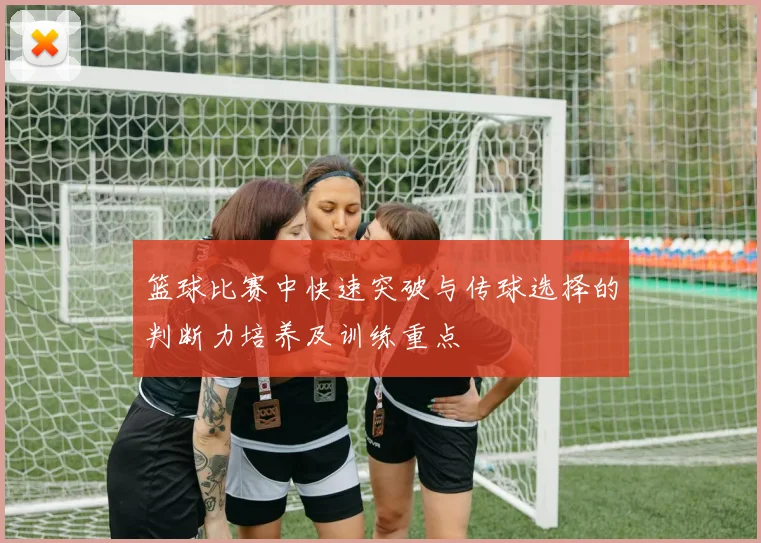 篮球比赛中快速突破与传球选择的判断力培养及训练重点