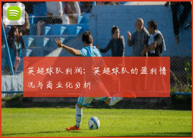 英超球队利润：英超球队的盈利情况与商业化分析